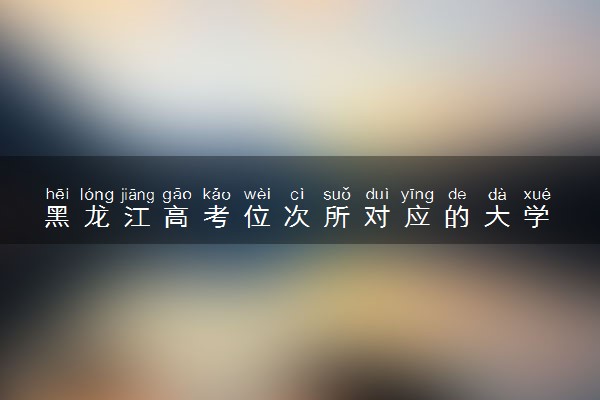 黑龙江高考位次所对应的大学 有哪些学校
