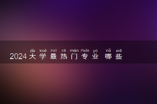 2024大学最热门专业 哪些专业前景好