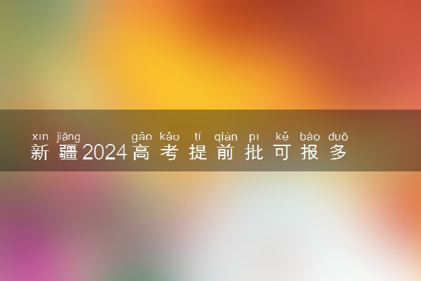 新疆2024高考提前批可报多少个志愿 能填几个大学和专业