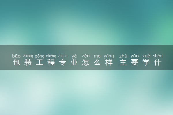 包装工程专业怎么样 主要学什么课程