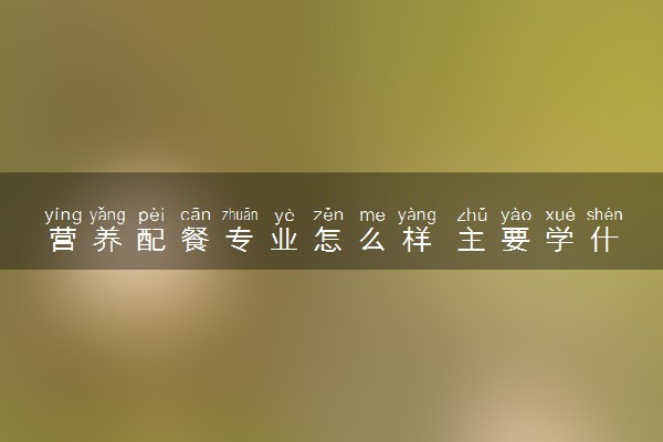 营养配餐专业怎么样 主要学什么课程