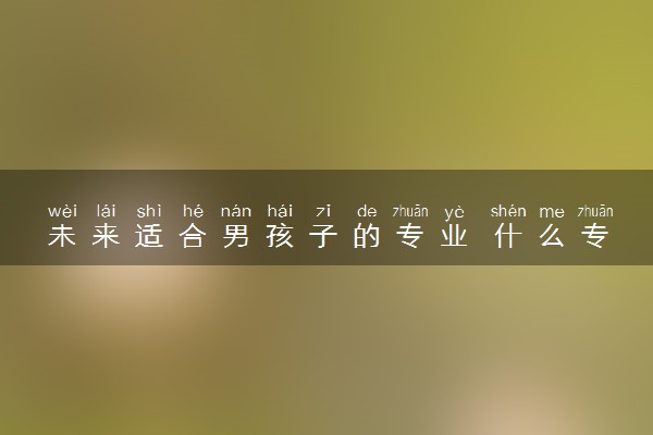 未来适合男孩子的专业 什么专业热门有发展