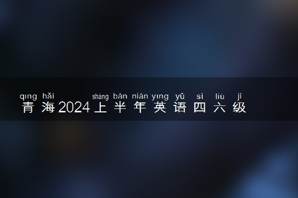 青海2024上半年英语四六级什么时候考试 几月几号开考