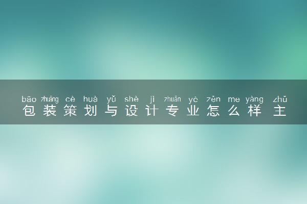 包装策划与设计专业怎么样 主要学什么课程
