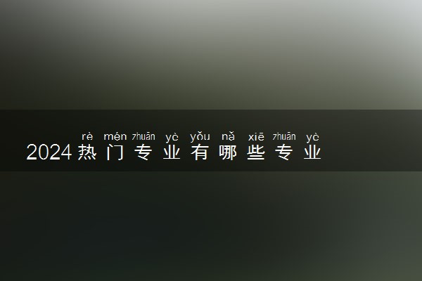 2024热门专业有哪些专业 吃香有发展的专业