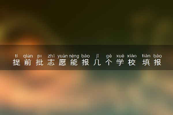 提前批志愿能报几个学校 填报注意事项有哪些