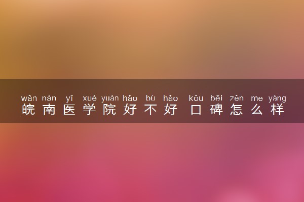 皖南医学院好不好 口碑怎么样