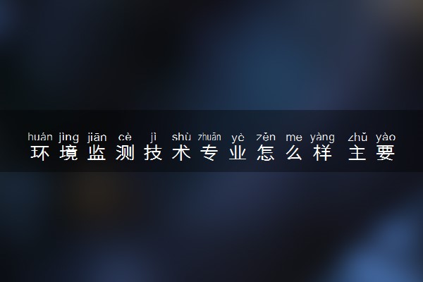 环境监测技术专业怎么样 主要学什么课程