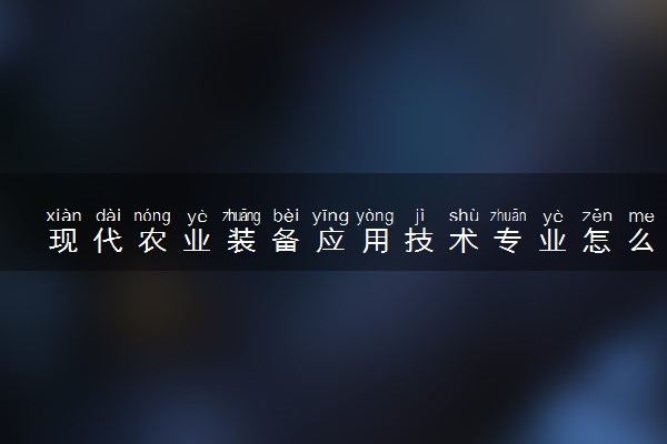 现代农业装备应用技术专业怎么样 主要学什么课程