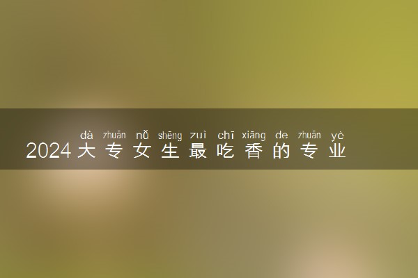 2024大专女生最吃香的专业 哪些专业工资高