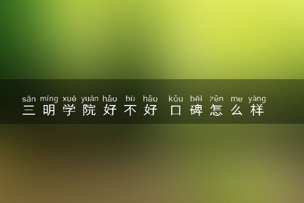 三明学院好不好 口碑怎么样