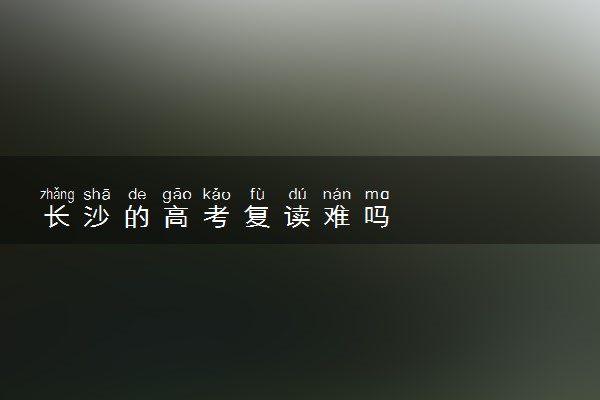长沙的高考复读难吗