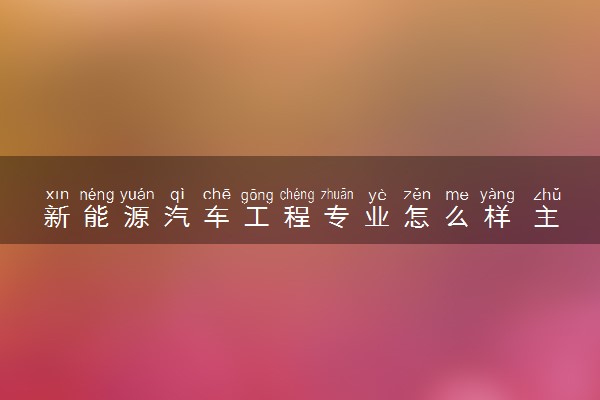 新能源汽车工程专业怎么样 主要学什么课程