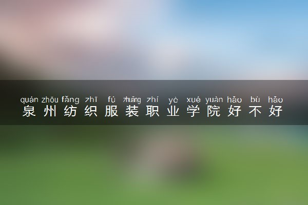 泉州纺织服装职业学院好不好 口碑怎么样