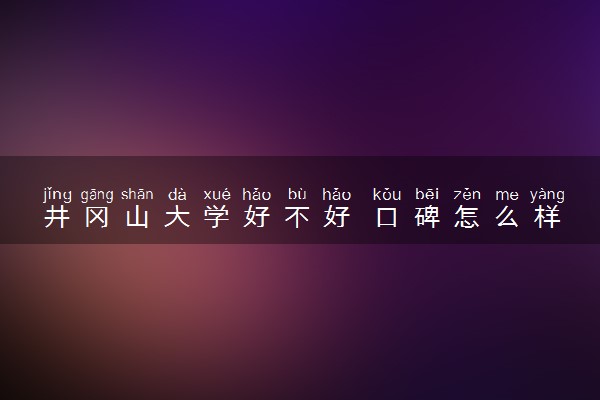 井冈山大学好不好 口碑怎么样