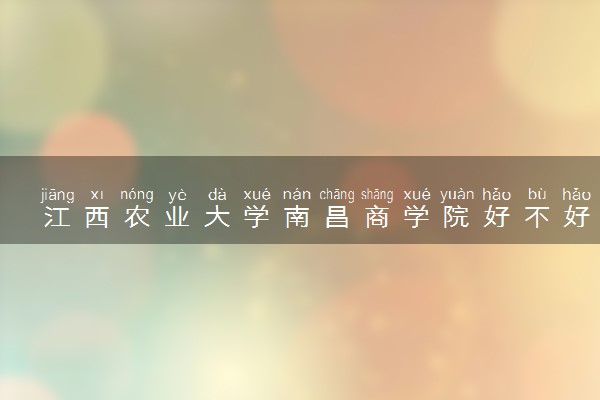 江西农业大学南昌商学院好不好 口碑怎么样
