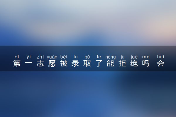 第一志愿被录取了能拒绝吗 会有什么影响
