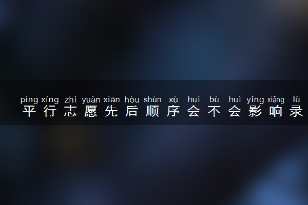 平行志愿先后顺序会不会影响录取 有哪些影响