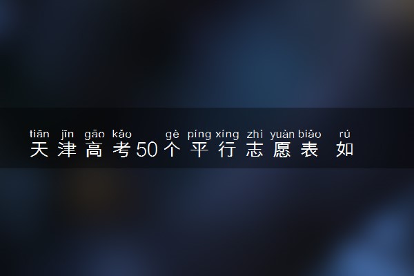 天津高考50个平行志愿表 如何填报