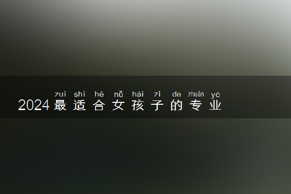 2024最适合女孩子的专业 什么专业最吃香