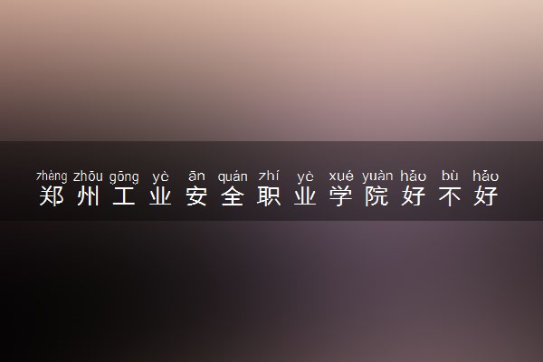 郑州工业安全职业学院好不好 口碑怎么样
