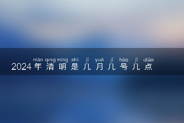 2024年清明是几月几号几点几分 清明节的由来
