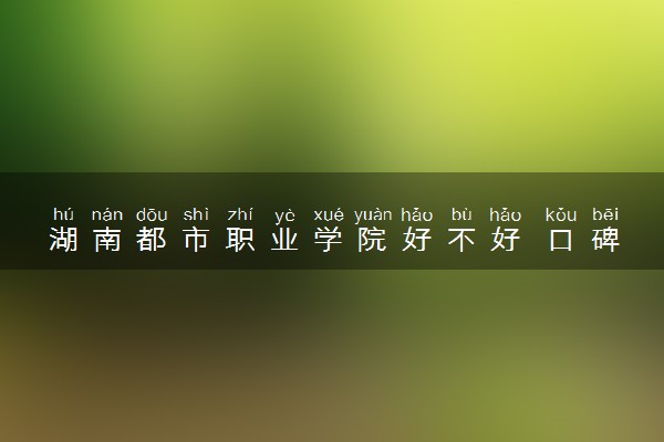 湖南都市职业学院好不好 口碑怎么样