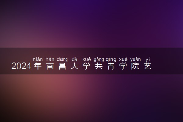 2024年南昌大学共青学院艺术类专业有哪些