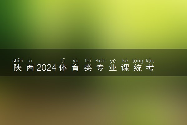 陕西2024体育类专业课统考时间 几号考试