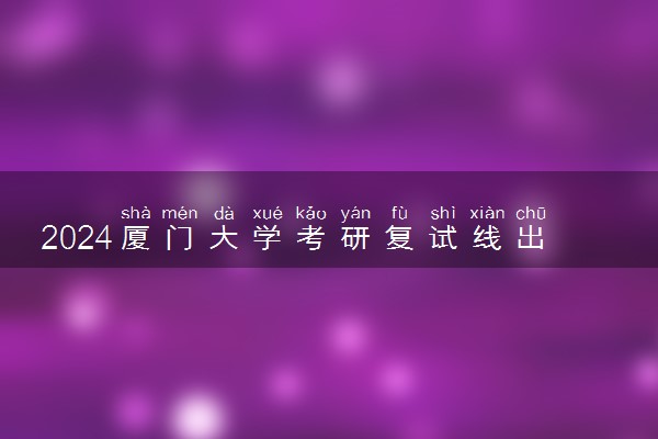 2024厦门大学考研复试线出炉 各专业自划分数线是多少