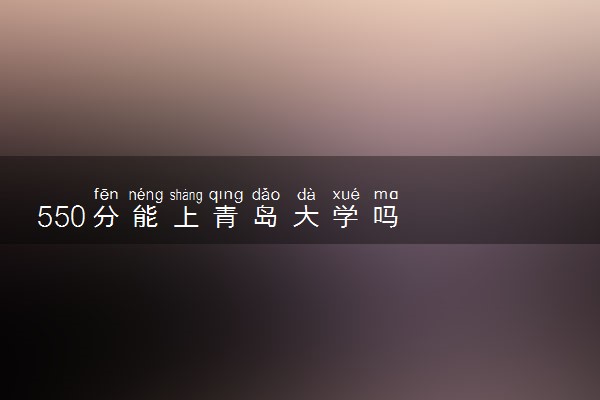 550分能上青岛大学吗