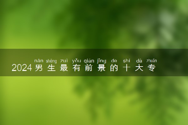 2024男生最有前景的十大专业 什么专业最吃香