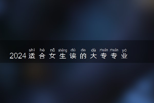 2024适合女生读的大专专业 哪些专业热门吃香