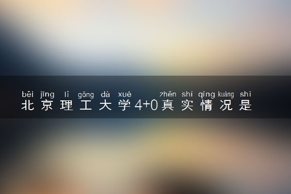 北京理工大学4+0真实情况是什么
