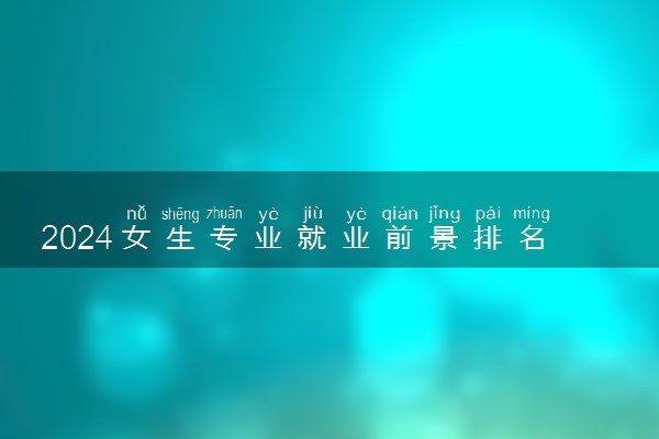 2024女生专业就业前景排名 哪些专业有发展