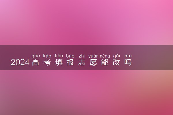 2024高考填报志愿能改吗 有什么注意事项