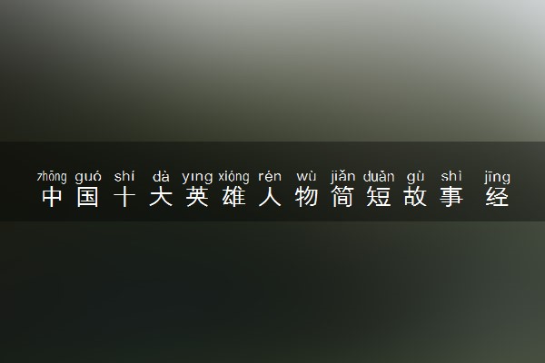 中国十大英雄人物简短故事 经典感人事迹