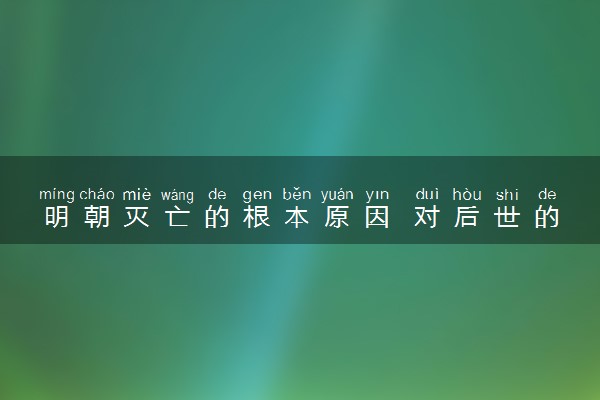 明朝灭亡的根本原因 对后世的影响是什么