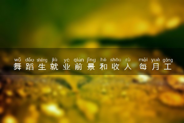 舞蹈生就业前景和收入 每月工资高吗