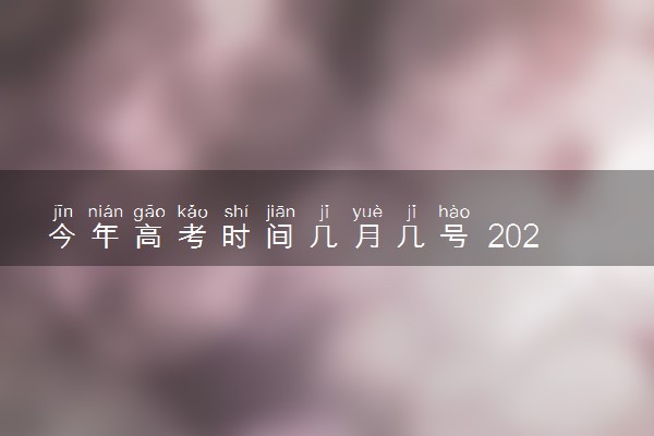 今年高考时间几月几号 2024什么时候高考