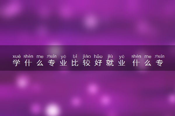 学什么专业比较好就业 什么专业适合女生
