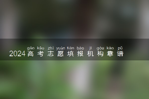 2024高考志愿填报机构靠谱吗 怎么选择
