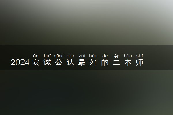 2024安徽公认最好的二本师范大学 值得上的师范院校