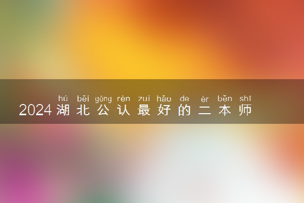 2024湖北公认最好的二本师范大学 值得上的师范院校