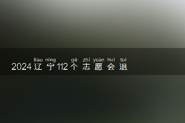 2024辽宁112个志愿会退档吗 怎么填报容易录取