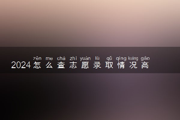 2024怎么查志愿录取情况高考 如何知道是否被录取