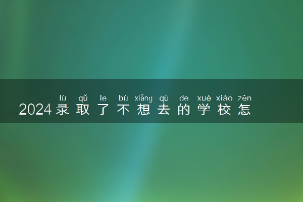 2024录取了不想去的学校怎样退档 能换学校吗