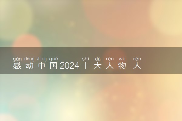 感动中国2024十大人物 人物事迹名单及颁奖词