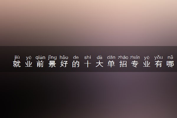 就业前景好的十大单招专业有哪些 最吃香的是什么