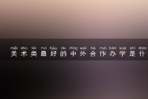 美术类最好的中外合作办学是什么 就业怎么样